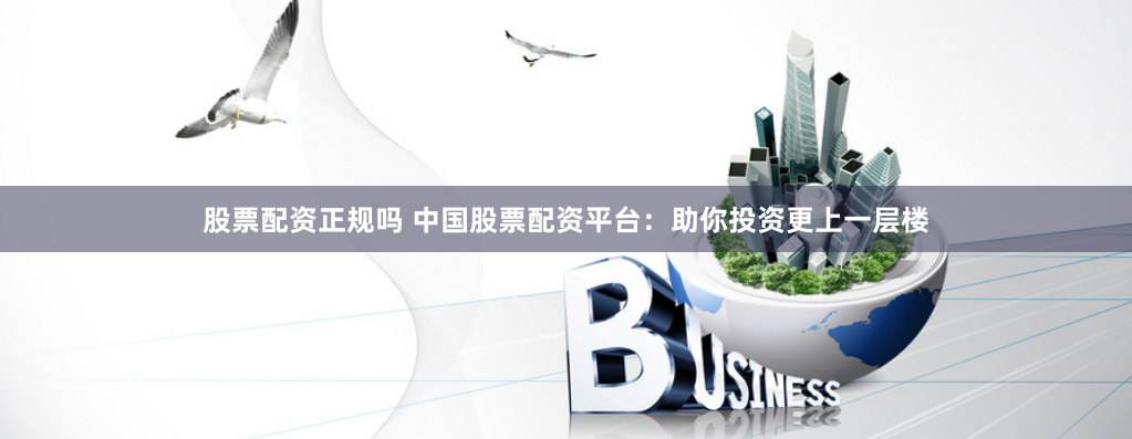 股票配资正规吗 中国股票配资平台：助你投资更上一层楼