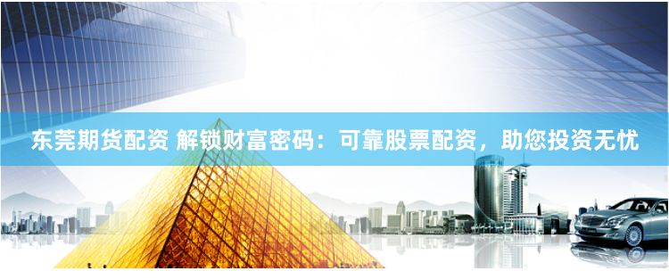 东莞期货配资 解锁财富密码：可靠股票配资，助您投资无忧