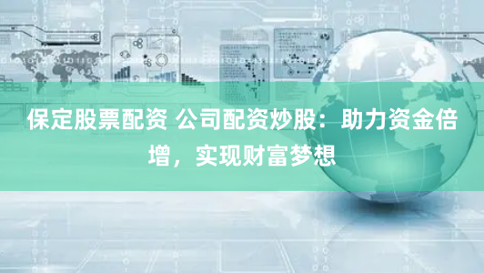 保定股票配资 公司配资炒股：助力资金倍增，实现财富梦想