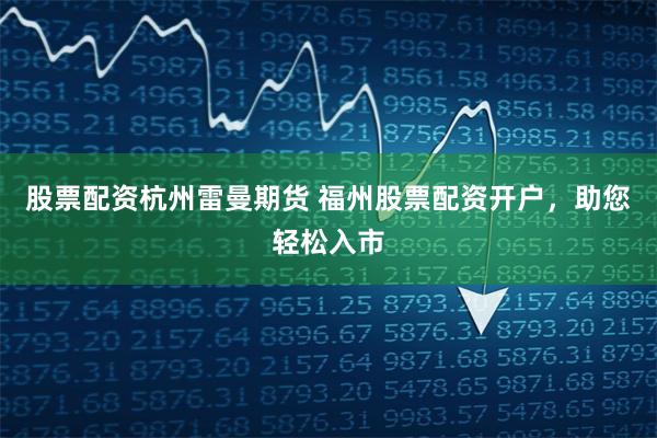 股票配资杭州雷曼期货 福州股票配资开户，助您轻松入市