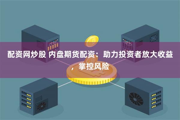 配资网炒股 内盘期货配资：助力投资者放大收益，掌控风险