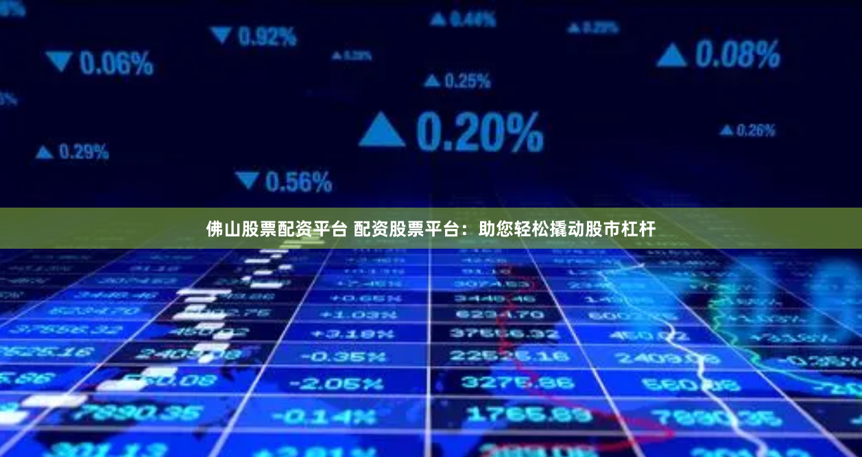 佛山股票配资平台 配资股票平台：助您轻松撬动股市杠杆