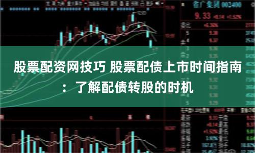 股票配资网技巧 股票配债上市时间指南：了解配债转股的时机