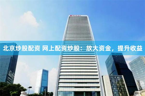 北京炒股配资 网上配资炒股：放大资金，提升收益