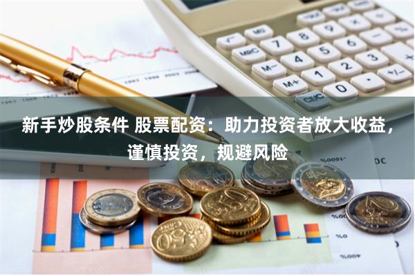 新手炒股条件 股票配资：助力投资者放大收益，谨慎投资，规避风险