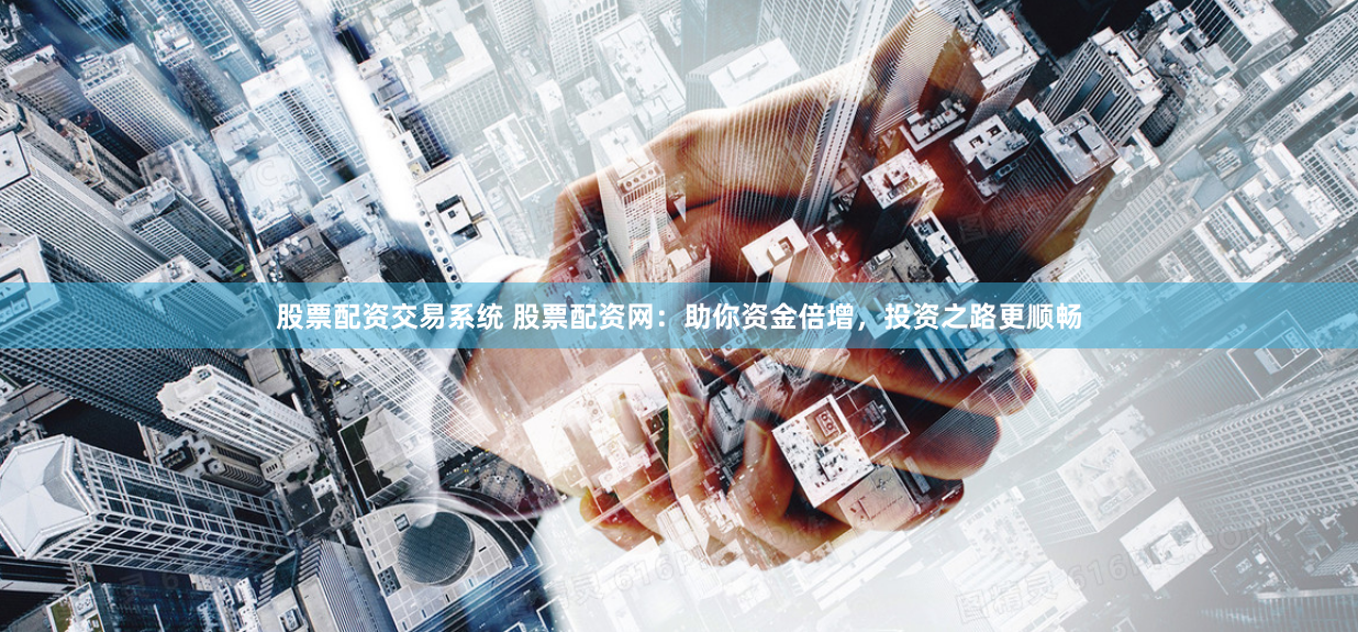 股票配资交易系统 股票配资网：助你资金倍增，投资之路更顺畅