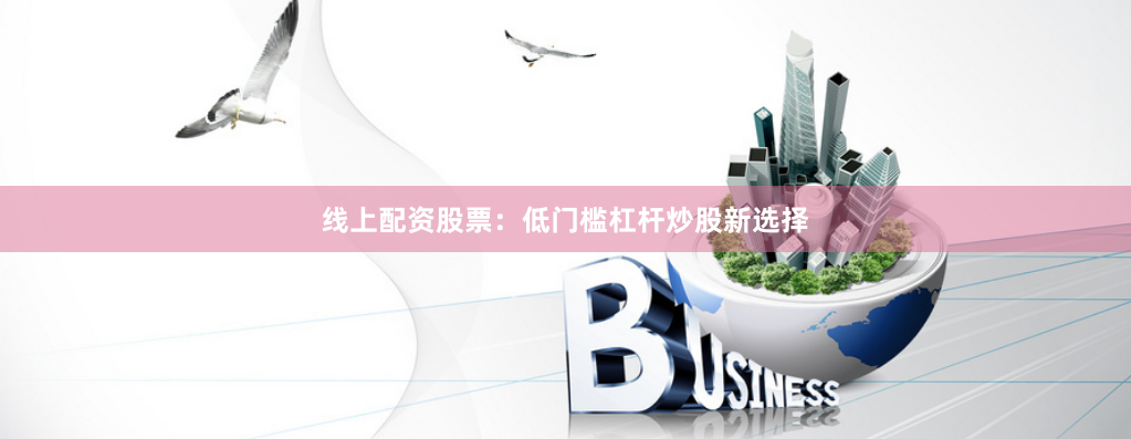 线上配资股票：低门槛杠杆炒股新选择