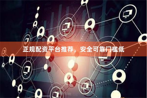 正规配资平台推荐，安全可靠门槛低