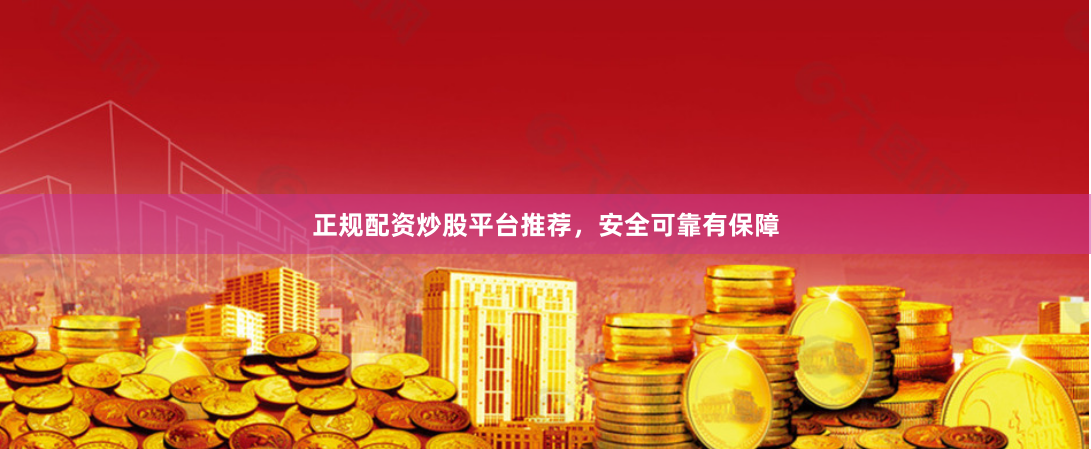 正规配资炒股平台推荐，安全可靠有保障