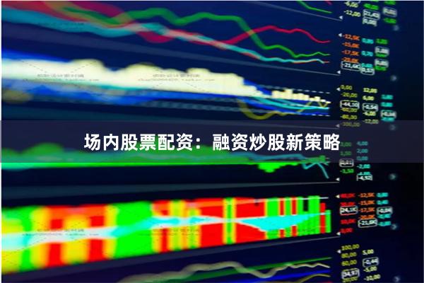 场内股票配资：融资炒股新策略