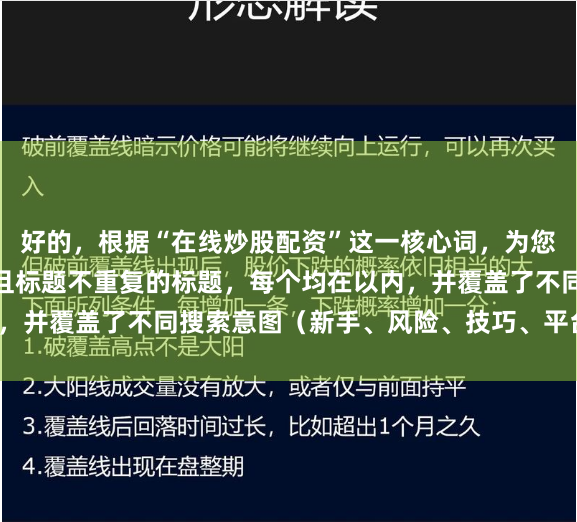 好的，根据“在线炒股配资”这一核心词，为您构思了适合SEO收录且标题不重复的标题，每个均在以内，并覆盖了不同搜索意图（新手、风险、技巧、平台选择等）。